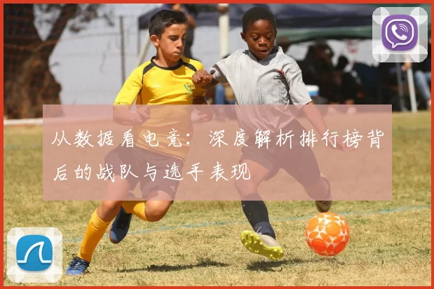 从数据看电竞:深度解析排行榜背后的战队与选手表现