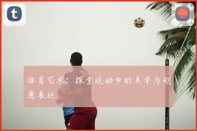 体育艺术:探索运动中的美学与创意表达