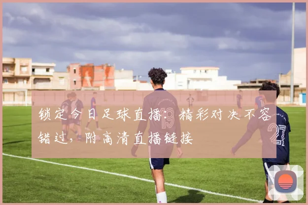 锁定今日足球直播：精彩对决不容错过，附高清直播链接