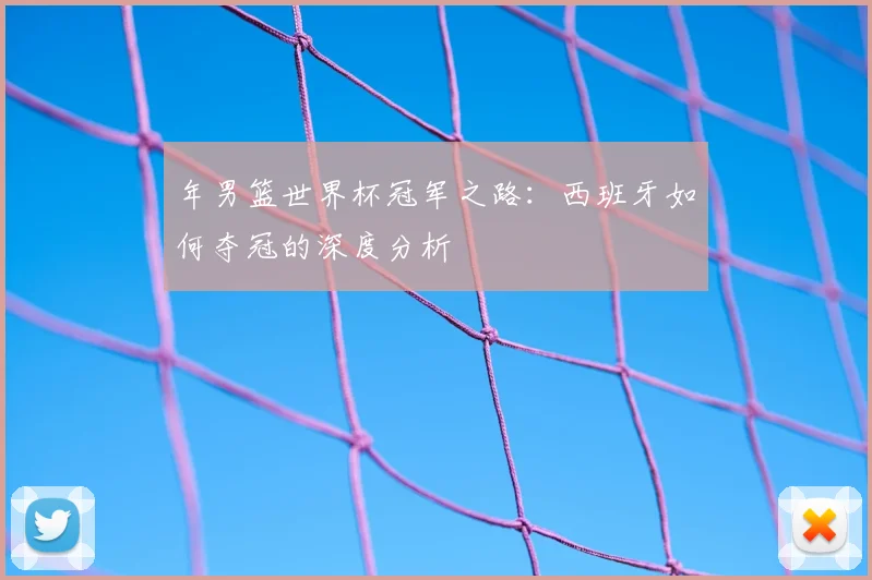 年男篮世界杯冠军之路：西班牙如何夺冠的深度分析
