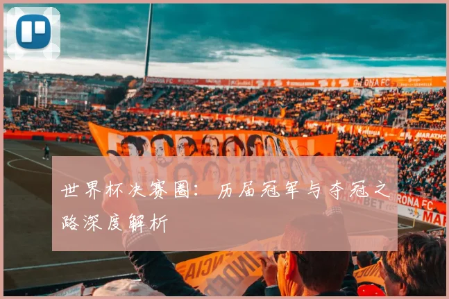世界杯决赛圈：历届冠军与夺冠之路深度解析
