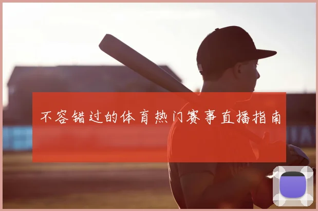 不容错过的体育热门赛事直播指南