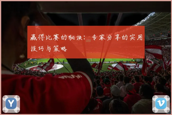 赢得比赛的秘诀：专家分享的实用技巧与策略