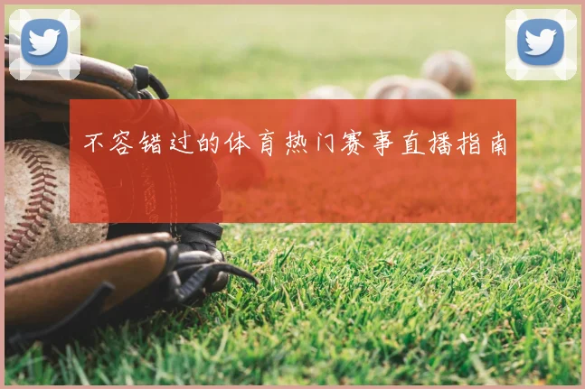 不容错过的体育热门赛事直播指南