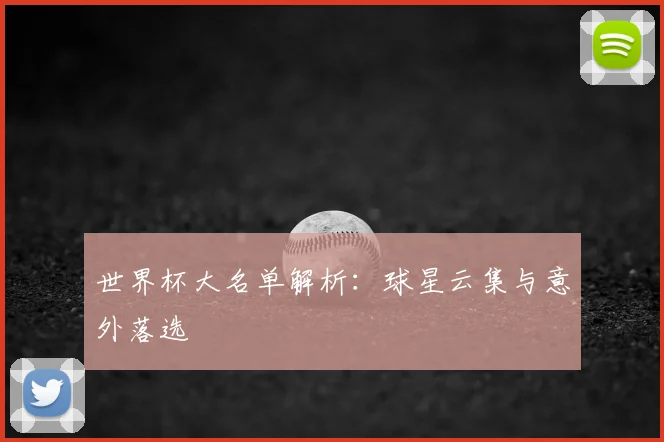世界杯大名单解析：球星云集与意外落选