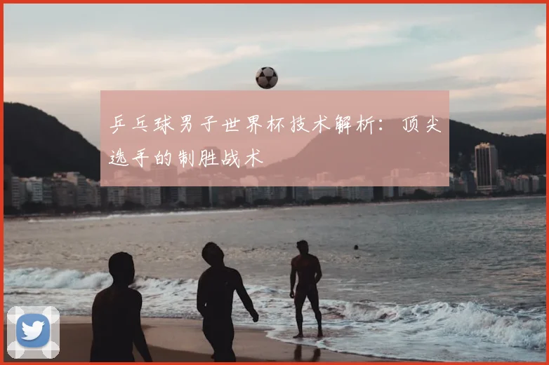 乒乓球男子世界杯技术解析：顶尖选手的制胜战术