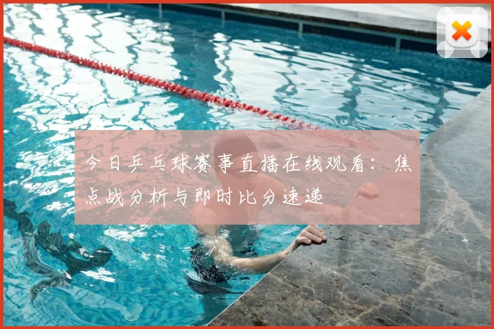 今日乒乓球赛事直播在线观看：焦点战分析与即时比分速递
