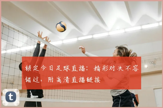 锁定今日足球直播：精彩对决不容错过，附高清直播链接