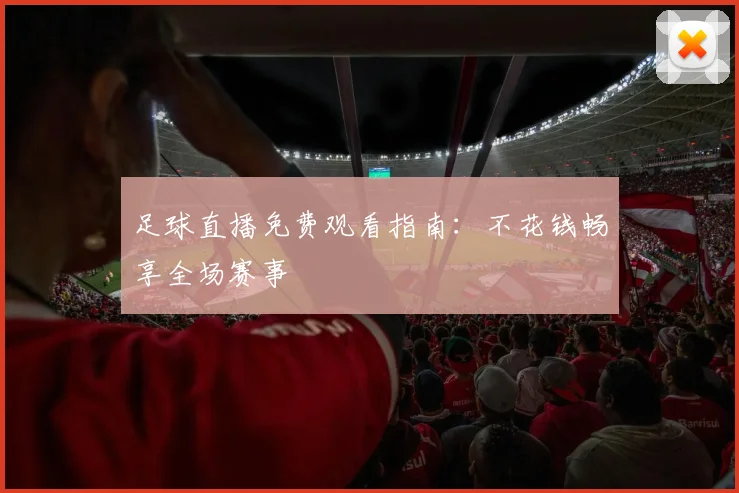 足球直播免费观看指南：不花钱畅享全场赛事
