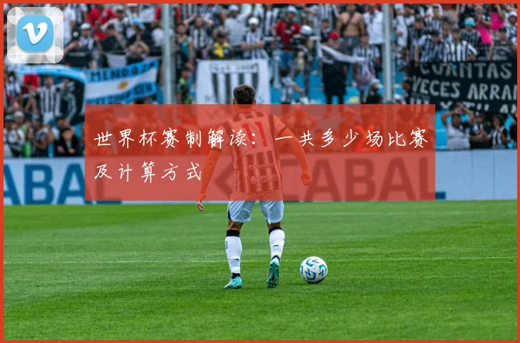 世界杯赛制解读：一共多少场比赛及计算方式